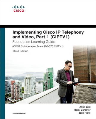 Implementing Cisco IP Telephony and Video, Part 1 (CIPTV1) Foundation Learning Guide (CCNP Collaboration Exam 300-070 CIPTV1) - Akhil Behl, Berni Gardiner, Joshua Samuel Finke