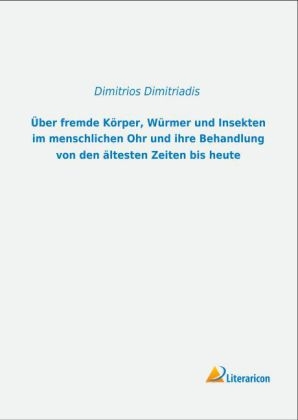 Ãber fremde KÃ¶rper, WÃ¼rmer und Insekten im menschlichen Ohr und ihre Behandlung von den Ã¤ltesten Zeiten bis heute - Dimitrios Dimitriadis