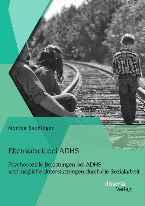 Elternarbeit bei ADHS: Psychosoziale Belastungen bei ADHS und mögliche Unterstützungen durch die Sozialarbeit - Monika Bachinger