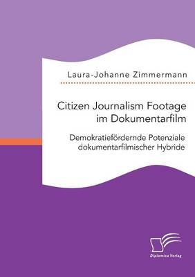 Citizen Journalism Footage im Dokumentarfilm. DemokratiefÃ¶rdernde Potenziale dokumentarfilmischer Hybride - Laura-Johanne Zimmermann