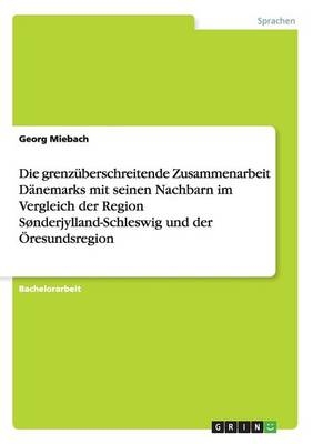 Die grenzüberschreitende Zusammenarbeit Dänemarks mit seinen Nachbarn im Vergleich der Region Sønderjylland-Schleswig und der Öresundsregion - Georg Miebach