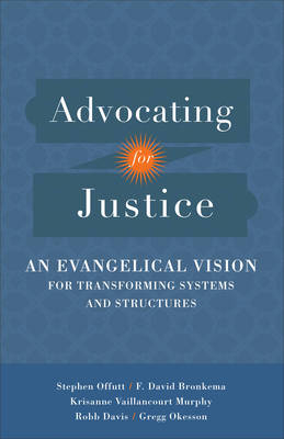 Advocating for Justice – An Evangelical Vision for Transforming Systems and Structures - Stephen Offutt, F. David Bronkema, Robb Davis, Gregg Okesson, Krisanne Vaillancourt Mu