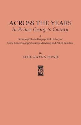 Across the Years in Prince George's County. a Genealogical and Biographical History of Some Prince George's County, Maryland and Allied Families - Effie Gwynn Bowie