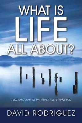 What Is Life All About? Finding Answers Through Hypnosis - David Rodriguez