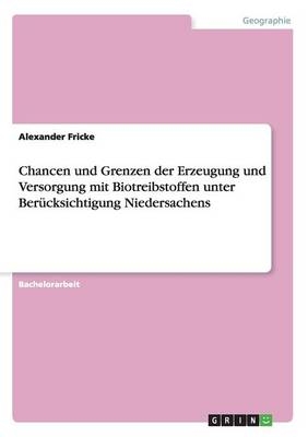 Chancen und Grenzen der Erzeugung und Versorgung mit Biotreibstoffen unter BerÃ¼cksichtigung Niedersachens - Alexander Fricke