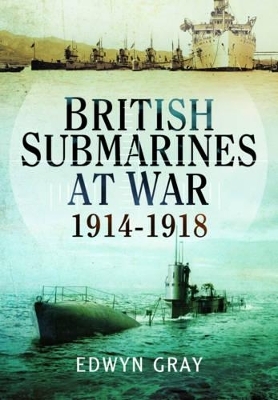 British Submarines at War 1914 - 1918 - Edwyn Gray