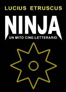 Ninja. Un mito cine-letterario - Lucius Etruscus