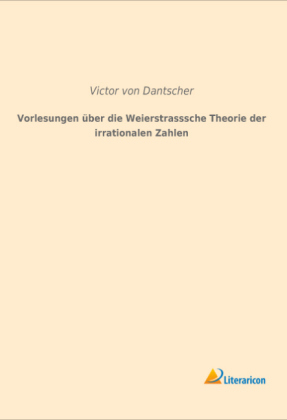 Vorlesungen Ã¼ber die Weierstrasssche Theorie der irrationalen Zahlen - Victor von Dantscher