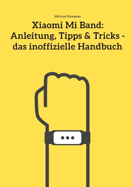 Xiaomi Mi Band: Anleitung, Tipps & Tricks - das inoffizielle Handbuch - Michael Henneke