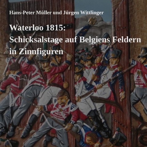 Waterloo 1815: Schicksalstage auf Belgiens Feldern in Zinnfiguren - Hans-Peter Müller, Jürgen Wittlinger