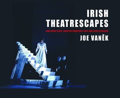 Irish Theatrescapes: New Irish Plays, Adapted European Plays and Irish Classics - Joe Vanek