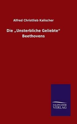 Die Â¿Unsterbliche GeliebteÂ¿ Beethovens - Alfred Christlieb Kalischer