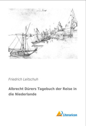 Albrecht DÃ¼rers Tagebuch der Reise in die Niederlande - Friedrich Leitschuh