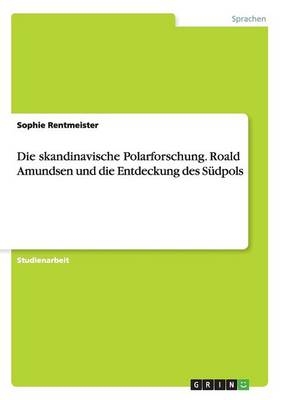 Die skandinavische Polarforschung. Roald Amundsen und die Entdeckung des Südpols - Sophie Rentmeister