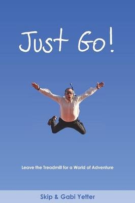 JUST GO! Leave the Treadmill for a World of Adventure - Gabi Yetter, Skip Yetter