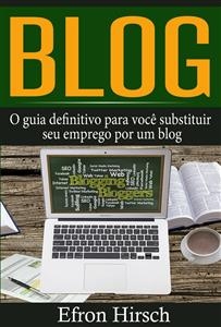 Blog: O guia definitivo para você substituir seu emprego por um blog -  Efron Hirsch