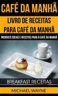 Café da Manhã: Livro de Receitas para Café da Manhã: Incríveis Ideias e Receitas para o Café da Manhã (Breakfast Receitas) -  Michael Wayne