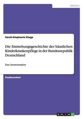 Die Entstehungsgeschichte der hÃ¤uslichen Kinderkrankenpflege in der Bundesrepublik Deutschland - Sarah-Stephanie Kluge