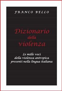 Dizionario della violenza - Le mille voci della violenza antropica presenti nella lingua italiana - Franco Bello