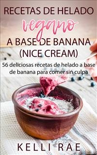 Recetas De Helado Vegano A Base De Banana (Nice Cream): 56 Deliciosas Recetas De Helado A Base De Banana Para Comer Sin Culpa - Kelli Rae