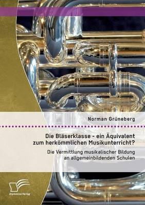 Die BlÃ¤serklasse - ein Ãquivalent zum herkÃ¶mmlichen Musikunterricht? Die Vermittlung musikalischer Bildung an allgemeinbildenden Schulen - Norman GrÃ¼neberg