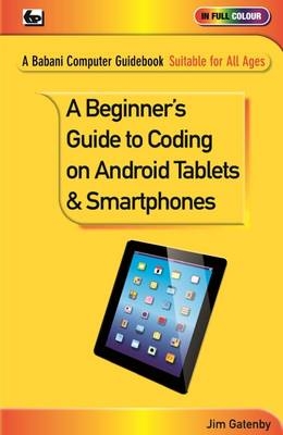 A Beginner's Guide to Coding on Android Tablets and Smartphones - Jim Gatenby