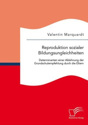 Reproduktion sozialer Bildungsungleichheiten: Determinanten einer Ablehnung der Grundschulempfehlung durch die Eltern - Valentin Marquardt