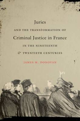 Juries and the Transformation of Criminal Justice in France in the Nineteenth and Twentieth Centuries - James M. Donovan