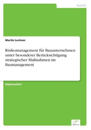 Risikomanagement fÃ¼r Bauunternehmen unter besonderer BerÃ¼cksichtigung strategischer MaÃnahmen im Baumanagement - Martin Lechner