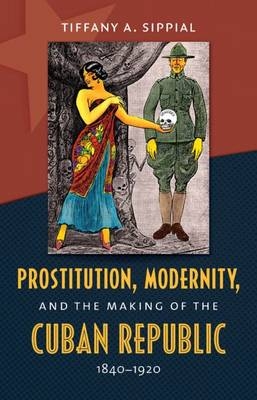 Prostitution, Modernity, and the Making of the Cuban Republic, 1840-1920 - Tiffany A. Sippial