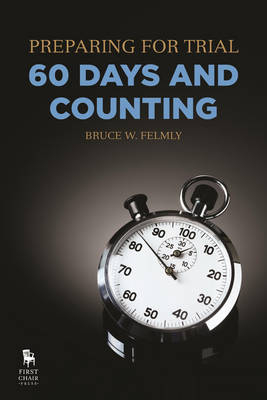 Preparing for Trial - 60 Days and Counting - Bruce W. Felmly