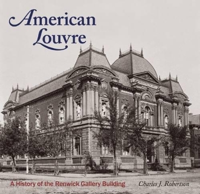 American Louvre: A History of the Renwick Gallery Building - Charles J Robertson