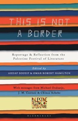 This Is Not a Border -  Adam Foulds,  GEOFF DYER,  Ghada Karmi,  Gillian Slovo,  Henning Mankell,  J.M. Coetzee,  Jamal Mahjoub,  Jehan Bseiso,  Jeremy Harding,  John Horner,  Kamila Shamsie,  Alice Walker,  Linda Spalding,  Maath Musleh,  Mahmoud Darwish,  Mercedes Kemp,  Michael Ondaatje,  Michael Palin,  Mohammed Hanif,  Molly Crabapple,  Muiz,  Najwan Darwish,  Atef Abu Saif,  Nancy Kricorian,  Nathalie Handal,  Omar El-Khairy,  Pankaj Mishra,  Rachel Holmes,  Raja Shehadeh,  Remi Kanazi,  Ru Freeman,  Sabrina Mahfouz,  Selma Dabbagh,  Bridget Keenan,  Suad Amiry,  Suheir Hammad,  Susan Abulhawa,  Teju Cole,  Victoria Brittain,  William Sutcliffe,  Yasmin El-Rifae,  China Mi ville,  Chinua Achebe,  Claire Messud,  Deborah Moggach,  Ed Pavlic