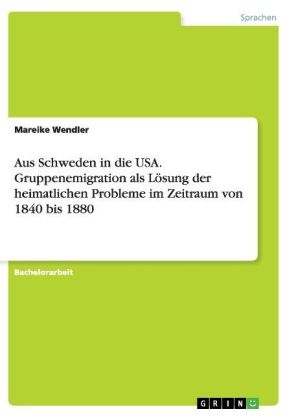 Aus Schweden in die USA. Gruppenemigration als LÃ¶sung der heimatlichen Probleme im Zeitraum von 1840 bis 1880 - Mareike Wendler