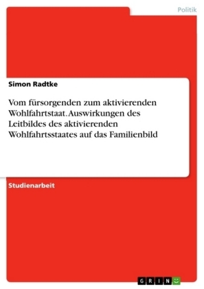 Vom fÃ¼rsorgenden zum aktivierenden Wohlfahrtstaat. Auswirkungen des Leitbildes des aktivierenden Wohlfahrtsstaates auf das Familienbild - Simon Radtke