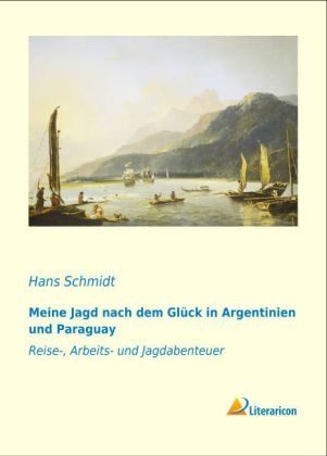 Meine Jagd nach dem GlÃ¼ck in Argentinien und Paraguay - Hans Schmidt