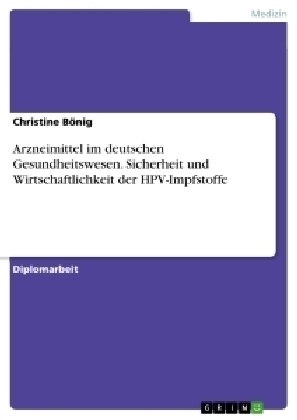 Arzneimittel im deutschen Gesundheitswesen. Sicherheit und Wirtschaftlichkeit der HPV-Impfstoffe - Christine BÃ¶nig