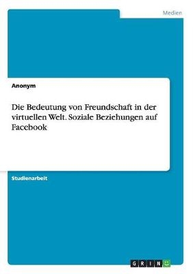 Die Bedeutung von Freundschaft in der virtuellen Welt. Soziale Beziehungen auf Facebook -  Anonymous