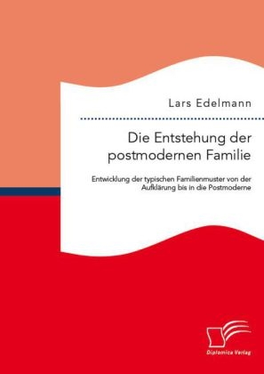 Die Entstehung der postmodernen Familie: Entwicklung der typischen Familienmuster von der Aufklärung bis in die Postmoderne - Lars Edelmann