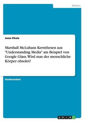 Marshall McLuhans Kernthesen aus "Understanding Media" am Beispiel von Google Glass. Wird nun der menschliche Körper obsolet? - Jesse Khala