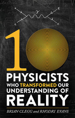 Ten Physicists Who Transformed Our Understanding of Reality - Brian Clegg, Rhodri Evans