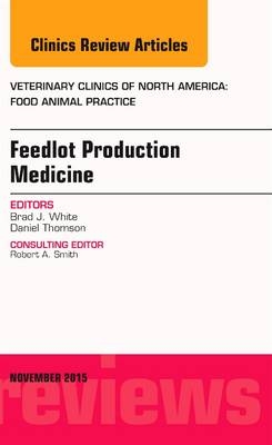 Feedlot Production Medicine, An Issue of Veterinary Clinics of North America: Food Animal Practice - Brad J. White