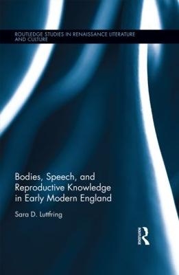 Bodies, Speech, and Reproductive Knowledge in Early Modern England - Sara D. Luttfring