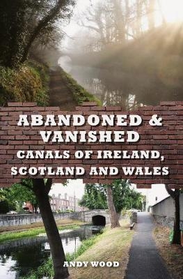 Abandoned & Vanished Canals of Ireland, Scotland and Wales - Andy Wood