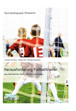 Herausforderung Fußballtrainer. Den Nachwuchs richtig führen und fördern - Joachim Schwarz, Jürgen Uitz, Rexhep Kushutani