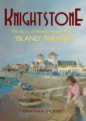 Knightstone: The Story of Weston-Super-Mare's 'Island' Theatre - Jonathan Shorney