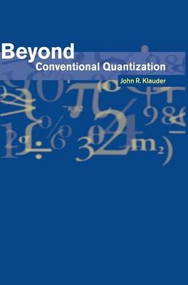 Beyond Conventional Quantization - John R. Klauder