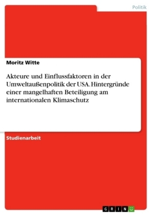 Akteure und Einflussfaktoren in der UmweltauÃenpolitik der USA. HintergrÃ¼nde einer mangelhaften Beteiligung am internationalen Klimaschutz - Moritz Witte