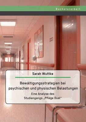 BewÃ¤ltigungsstrategien bei psychischen und physischen Belastungen: Eine Analyse des Studiengangs Â¿Pflege DualÂ¿ - Sarah Wuttke