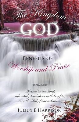 The Kingdom of God Benefits of Worship and Praise - Julius E Harrison